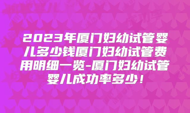 2023年厦门妇幼试管婴儿多少钱厦门妇幼试管费用明细一览-厦门妇幼试管婴儿成功率多少！