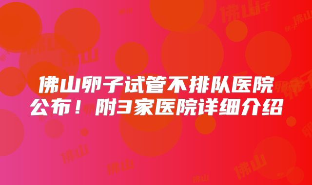 佛山卵子试管不排队医院公布！附3家医院详细介绍