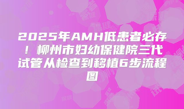 2025年AMH低患者必存！柳州市妇幼保健院三代试管从检查到移植6步流程图