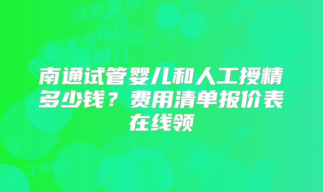南通试管婴儿和人工授精多少钱？费用清单报价表在线领
