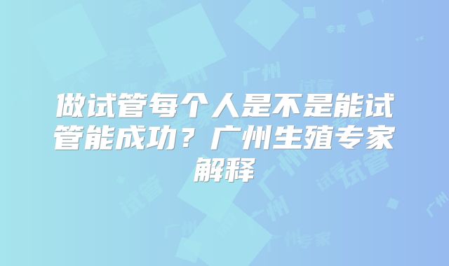做试管每个人是不是能试管能成功?广州生殖专家解释