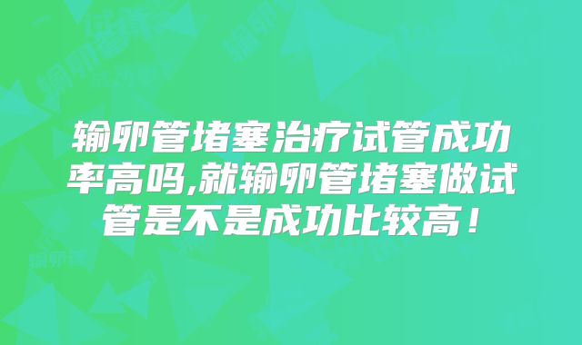 输卵管堵塞治疗试管成功率高吗,就输卵管堵塞做试管是不是成功比较高！