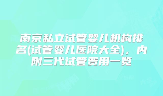 南京私立试管婴儿机构排名(试管婴儿医院大全)，内附三代试管费用一览