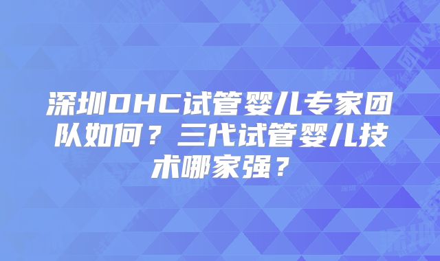 深圳DHC试管婴儿专家团队如何?三代试管婴儿技术哪家强?