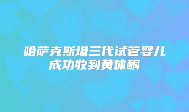 哈萨克斯坦三代试管婴儿成功收到黄体酮