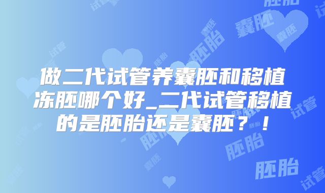做二代试管养囊胚和移植冻胚哪个好_二代试管移植的是胚胎还是囊胚？！