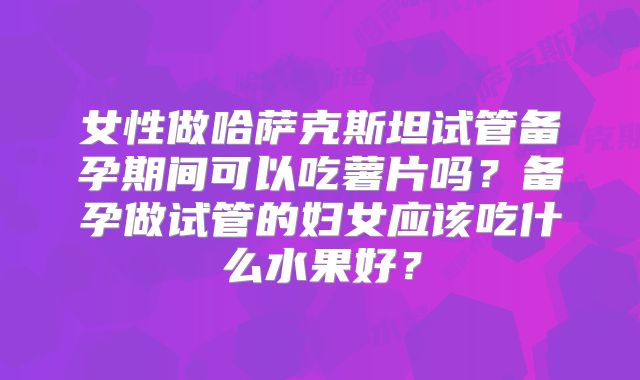 女性做哈萨克斯坦试管备孕期间可以吃薯片吗？备孕做试管的妇女应该吃什么水果好？
