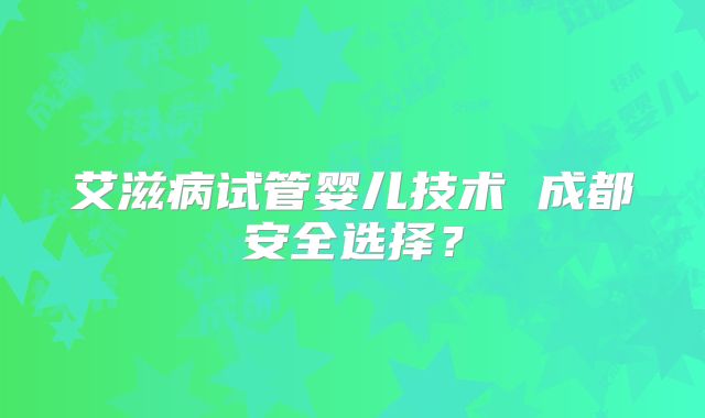 艾滋病试管婴儿技术 成都安全选择？