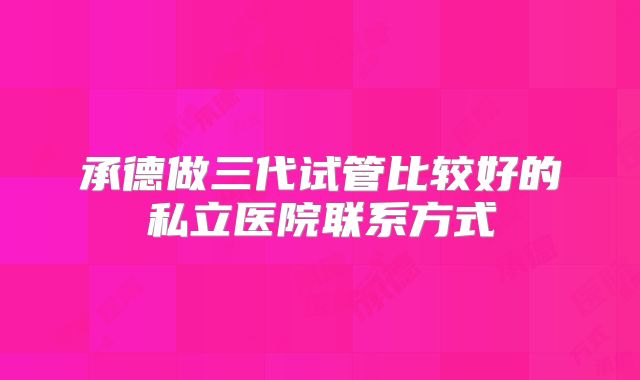 承德做三代试管比较好的私立医院联系方式