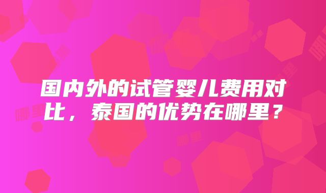 国内外的试管婴儿费用对比，泰国的优势在哪里？