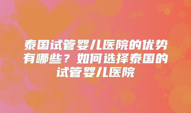 泰国试管婴儿医院的优势有哪些?如何选择泰国的试管婴儿医院