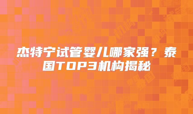 杰特宁试管婴儿哪家强？泰国TOP3机构揭秘