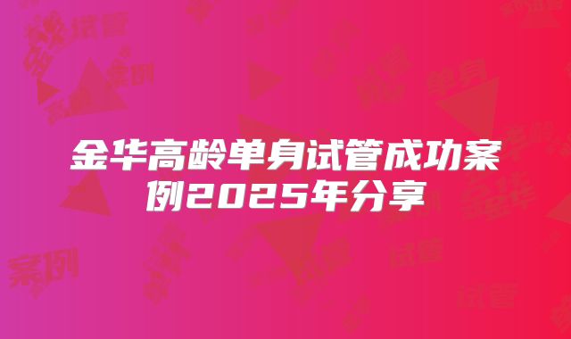 金华高龄单身试管成功案例2025年分享