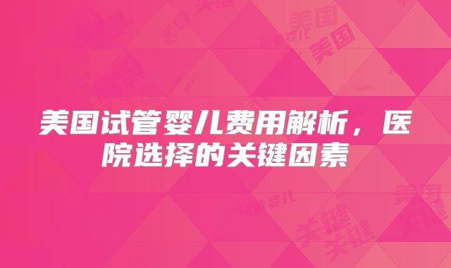 美国试管婴儿费用解析，医院选择的关键因素