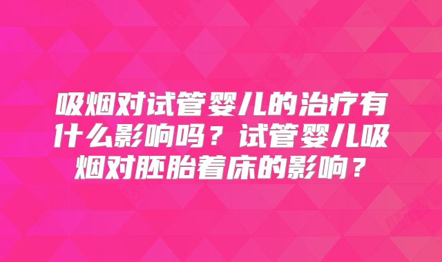 吸烟对试管婴儿的治疗有什么影响吗？试管婴儿吸烟对胚胎着床的影响？