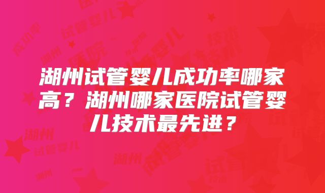 湖州试管婴儿成功率哪家高？湖州哪家医院试管婴儿技术最先进？