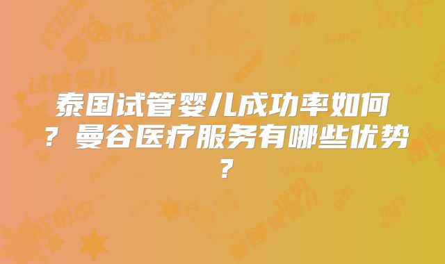 泰国试管婴儿成功率如何？曼谷医疗服务有哪些优势？