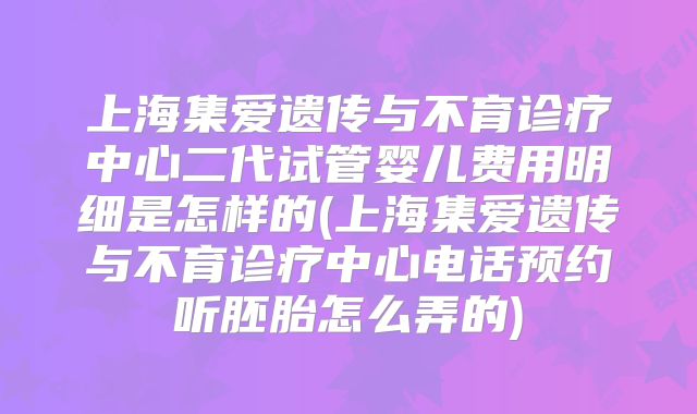 上海集爱遗传与不育诊疗中心二代试管婴儿费用明细是怎样的(上海集爱遗传与不育诊疗中心电话预约听胚胎怎么弄的)
