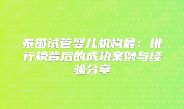 泰国试管婴儿机构最：排行榜背后的成功案例与经验分享