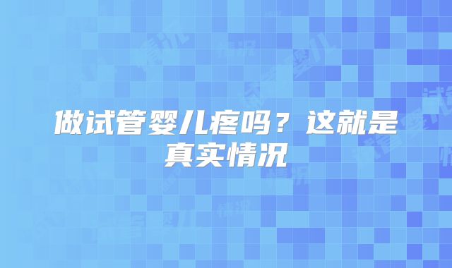 做试管婴儿疼吗？这就是真实情况