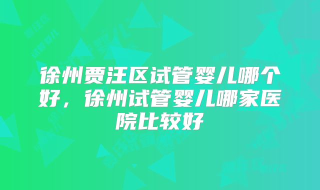 徐州贾汪区试管婴儿哪个好,徐州试管婴儿哪家医院比较好