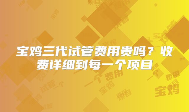 宝鸡三代试管费用贵吗？收费详细到每一个项目