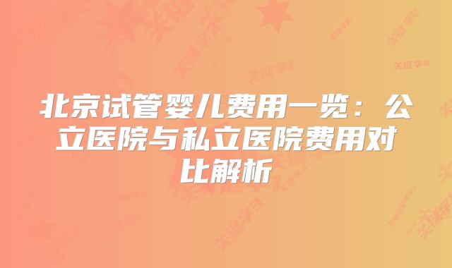 北京试管婴儿费用一览：公立医院与私立医院费用对比解析