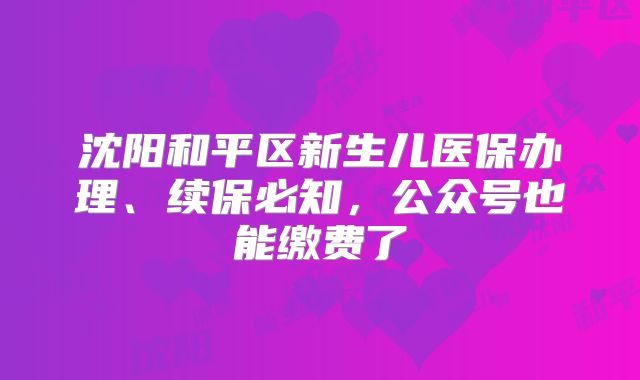 沈阳和平区新生儿医保办理、续保必知，公众号也能缴费了
