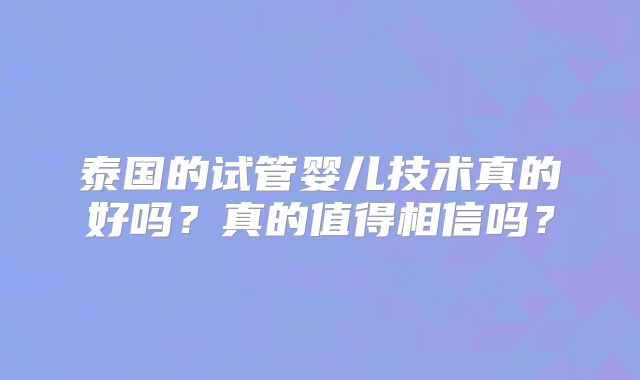 泰国的试管婴儿技术真的好吗?真的值得相信吗?
