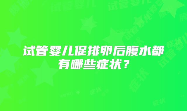 试管婴儿促排卵后腹水都有哪些症状?