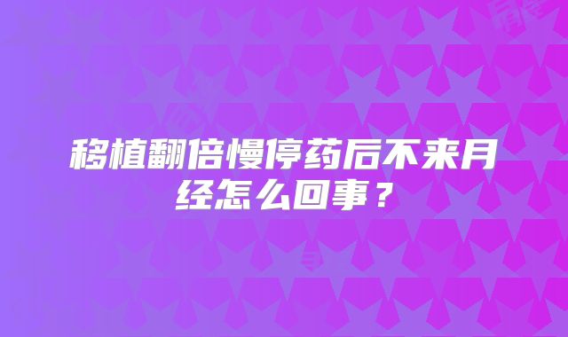 移植翻倍慢停药后不来月经怎么回事？