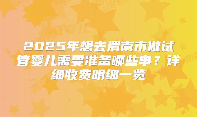 2025年想去渭南市做试管婴儿需要准备哪些事？详细收费明细一览