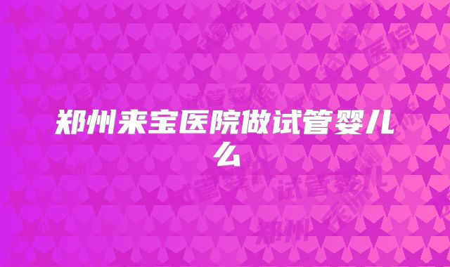 郑州来宝医院做试管婴儿么