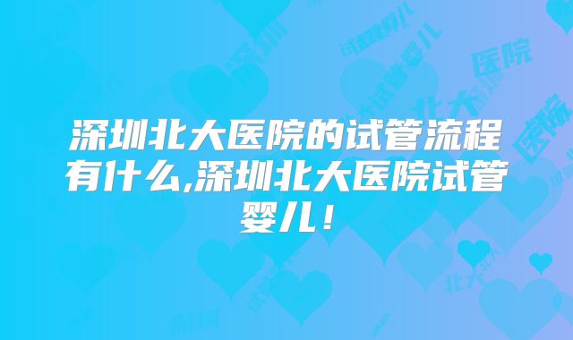 深圳北大医院的试管流程有什么,深圳北大医院试管婴儿!
