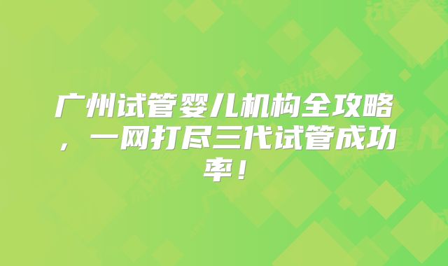 广州试管婴儿机构全攻略，一网打尽三代试管成功率！