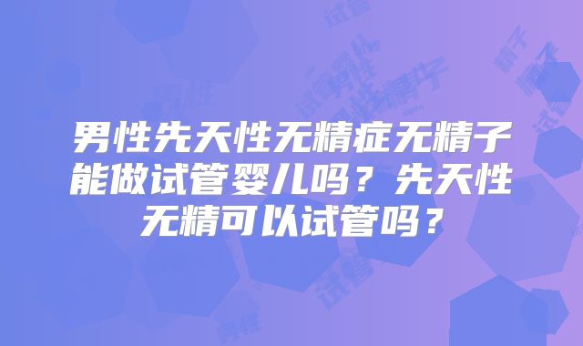男性先天性无精症无精子能做试管婴儿吗？先天性无精可以试管吗？