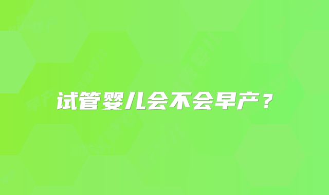 试管婴儿会不会早产?
