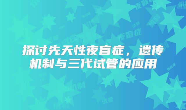 探讨先天性夜盲症，遗传机制与三代试管的应用