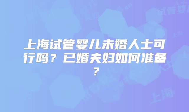 上海试管婴儿未婚人士可行吗？已婚夫妇如何准备？