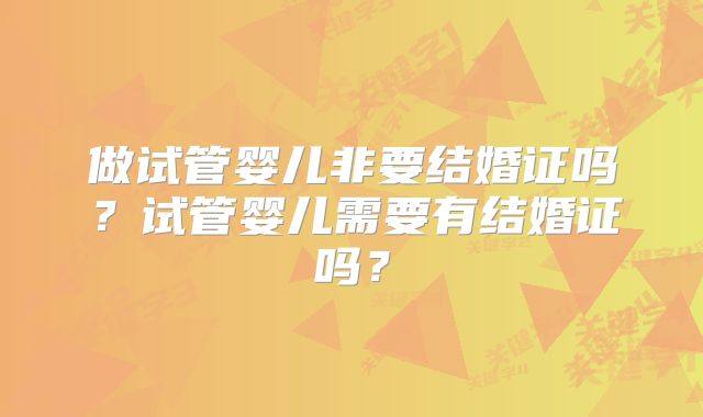 做试管婴儿非要结婚证吗？试管婴儿需要有结婚证吗？