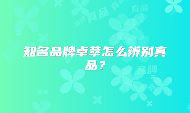 知名品牌卓萃怎么辨别真品？
