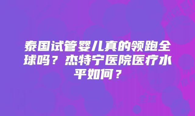 泰国试管婴儿真的领跑全球吗?杰特宁医院医疗水平如何?