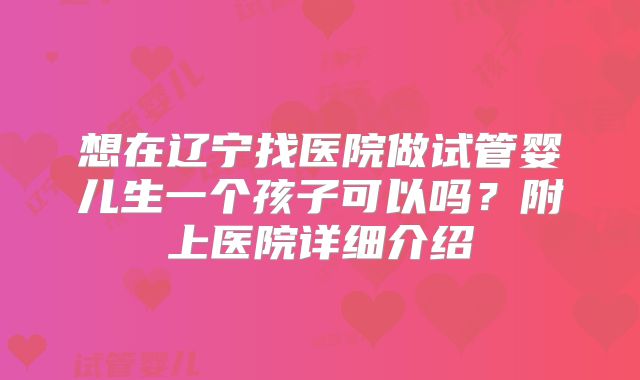 想在辽宁找医院做试管婴儿生一个孩子可以吗？附上医院详细介绍