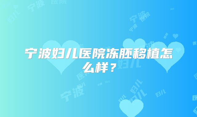 宁波妇儿医院冻胚移植怎么样？