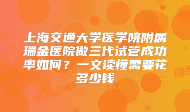 上海交通大学医学院附属瑞金医院做三代试管成功率如何？一文读懂需要花多少钱