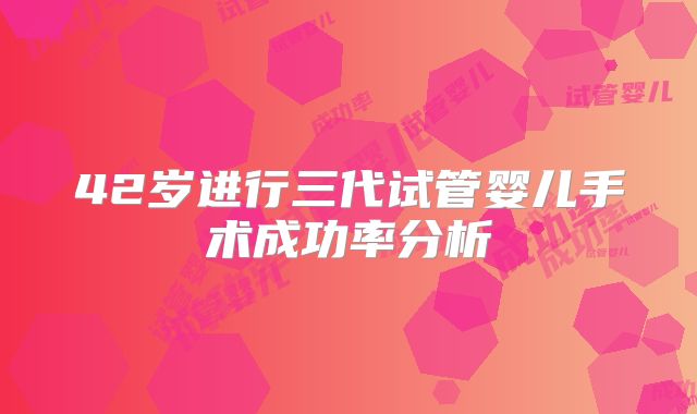 42岁进行三代试管婴儿手术成功率分析