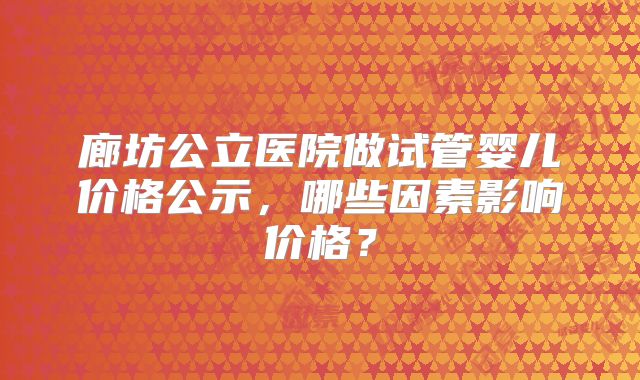 廊坊公立医院做试管婴儿价格公示,哪些因素影响价格?
