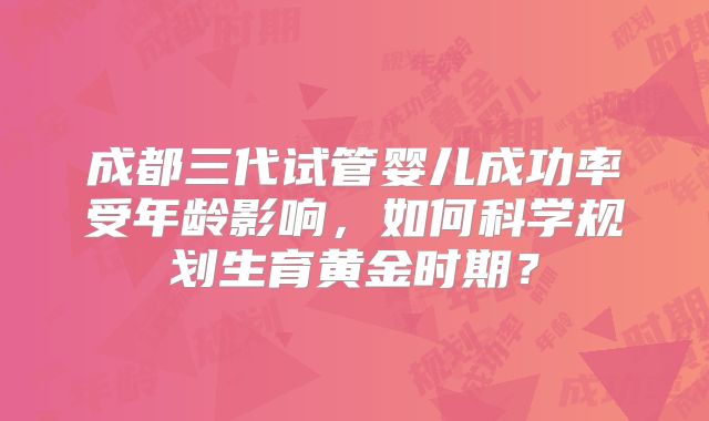 成都三代试管婴儿成功率受年龄影响，如何科学规划生育黄金时期？