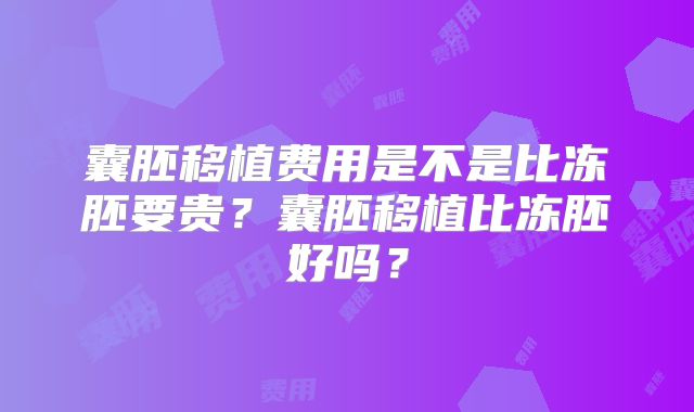囊胚移植费用是不是比冻胚要贵?囊胚移植比冻胚好吗?
