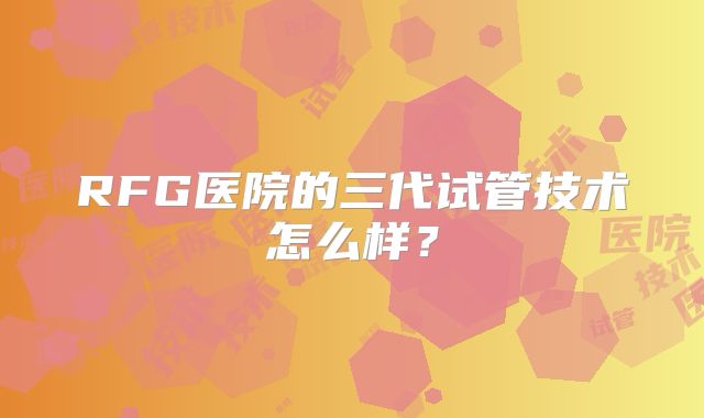 RFG医院的三代试管技术怎么样？